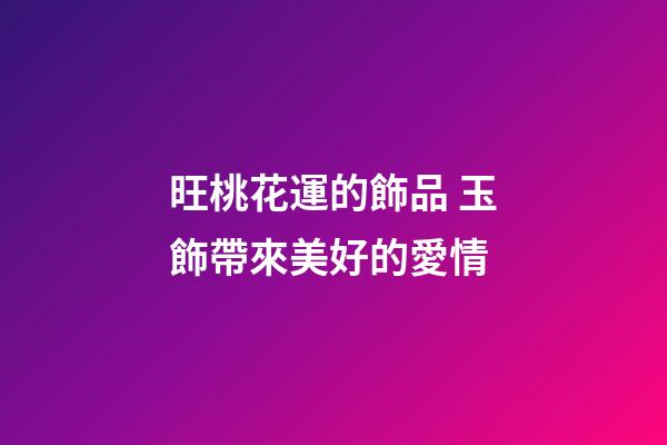 旺桃花運的飾品 玉飾帶來美好的愛情